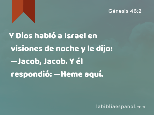 Y Dios habló a Israel en visiones de noche y le dijo: —Jacob, Jacob. Y él respondió: —Heme aquí. - Génesis 46:2