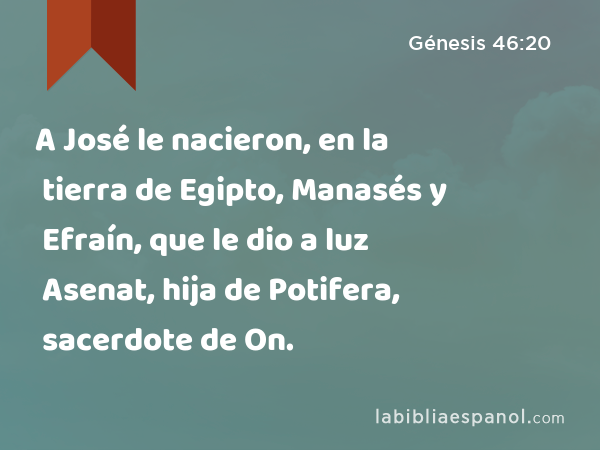 A José le nacieron, en la tierra de Egipto, Manasés y Efraín, que le dio a luz Asenat, hija de Potifera, sacerdote de On. - Génesis 46:20