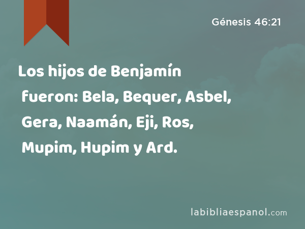 Los hijos de Benjamín fueron: Bela, Bequer, Asbel, Gera, Naamán, Eji, Ros, Mupim, Hupim y Ard. - Génesis 46:21