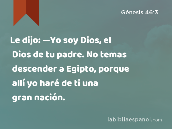 Le dijo: —Yo soy Dios, el Dios de tu padre. No temas descender a Egipto, porque allí yo haré de ti una gran nación. - Génesis 46:3