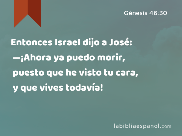 Entonces Israel dijo a José: —¡Ahora ya puedo morir, puesto que he visto tu cara, y que vives todavía! - Génesis 46:30