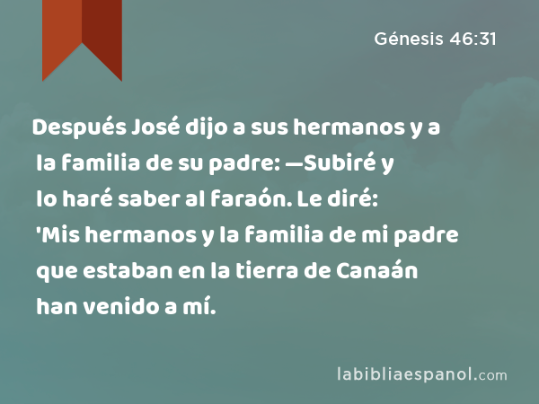 Después José dijo a sus hermanos y a la familia de su padre: —Subiré y lo haré saber al faraón. Le diré: 'Mis hermanos y la familia de mi padre que estaban en la tierra de Canaán han venido a mí. - Génesis 46:31