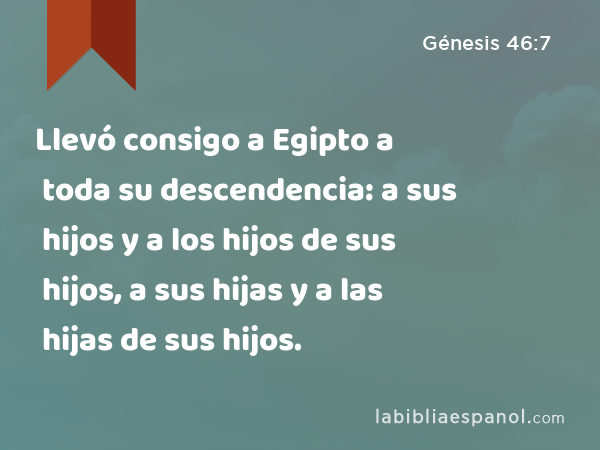 Llevó consigo a Egipto a toda su descendencia: a sus hijos y a los hijos de sus hijos, a sus hijas y a las hijas de sus hijos. - Génesis 46:7