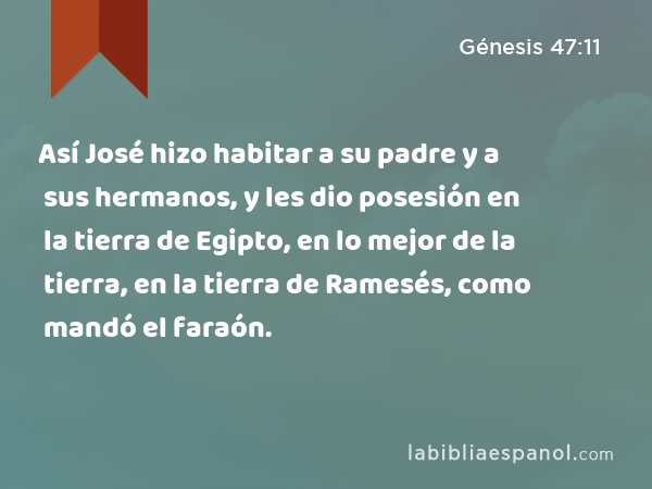 Así José hizo habitar a su padre y a sus hermanos, y les dio posesión en la tierra de Egipto, en lo mejor de la tierra, en la tierra de Ramesés, como mandó el faraón. - Génesis 47:11