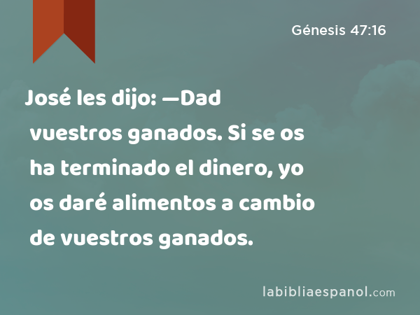 José les dijo: —Dad vuestros ganados. Si se os ha terminado el dinero, yo os daré alimentos a cambio de vuestros ganados. - Génesis 47:16