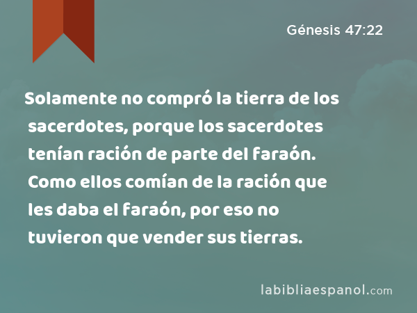 Solamente no compró la tierra de los sacerdotes, porque los sacerdotes tenían ración de parte del faraón. Como ellos comían de la ración que les daba el faraón, por eso no tuvieron que vender sus tierras. - Génesis 47:22