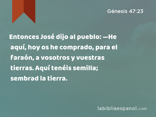 Entonces José dijo al pueblo: —He aquí, hoy os he comprado, para el faraón, a vosotros y vuestras tierras. Aquí tenéis semilla; sembrad la tierra. - Génesis 47:23