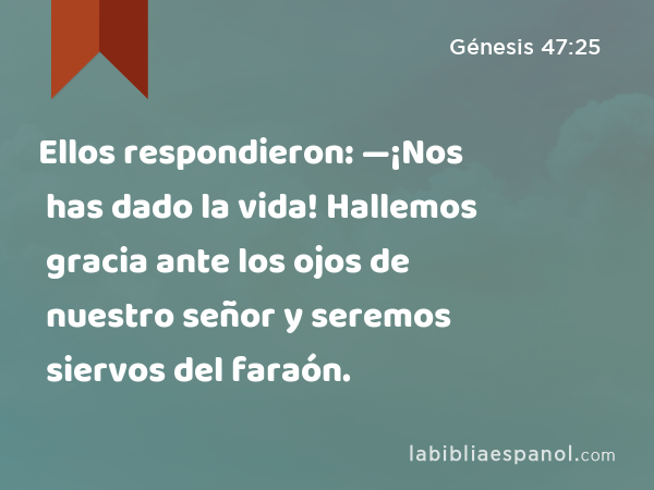 Ellos respondieron: —¡Nos has dado la vida! Hallemos gracia ante los ojos de nuestro señor y seremos siervos del faraón. - Génesis 47:25