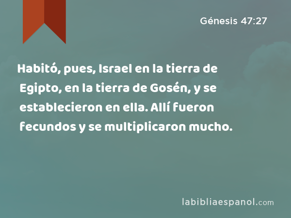 Habitó, pues, Israel en la tierra de Egipto, en la tierra de Gosén, y se establecieron en ella. Allí fueron fecundos y se multiplicaron mucho. - Génesis 47:27