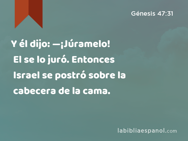 Y él dijo: —¡Júramelo! El se lo juró. Entonces Israel se postró sobre la cabecera de la cama. - Génesis 47:31