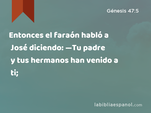 Entonces el faraón habló a José diciendo: —Tu padre y tus hermanos han venido a ti; - Génesis 47:5