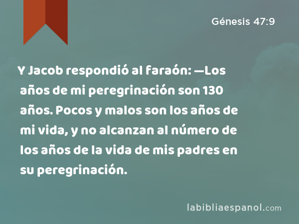 Y Jacob respondió al faraón: —Los años de mi peregrinación son 130 años. Pocos y malos son los años de mi vida, y no alcanzan al número de los años de la vida de mis padres en su peregrinación. - Génesis 47:9