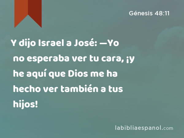 Y dijo Israel a José: —Yo no esperaba ver tu cara, ¡y he aquí que Dios me ha hecho ver también a tus hijos! - Génesis 48:11