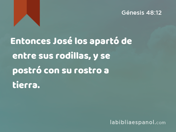 Entonces José los apartó de entre sus rodillas, y se postró con su rostro a tierra. - Génesis 48:12