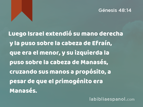 Luego Israel extendió su mano derecha y la puso sobre la cabeza de Efraín, que era el menor, y su izquierda la puso sobre la cabeza de Manasés, cruzando sus manos a propósito, a pesar de que el primogénito era Manasés. - Génesis 48:14