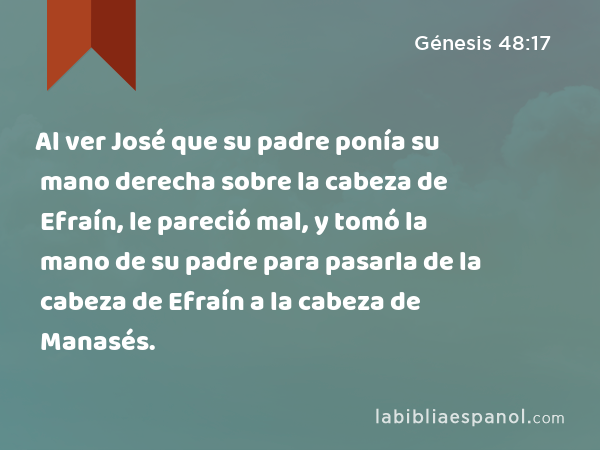 Al ver José que su padre ponía su mano derecha sobre la cabeza de Efraín, le pareció mal, y tomó la mano de su padre para pasarla de la cabeza de Efraín a la cabeza de Manasés. - Génesis 48:17