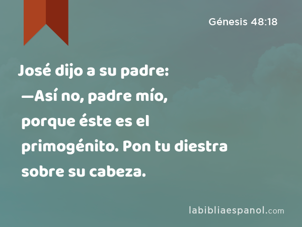 José dijo a su padre: —Así no, padre mío, porque éste es el primogénito. Pon tu diestra sobre su cabeza. - Génesis 48:18