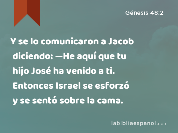 Y se lo comunicaron a Jacob diciendo: —He aquí que tu hijo José ha venido a ti. Entonces Israel se esforzó y se sentó sobre la cama. - Génesis 48:2