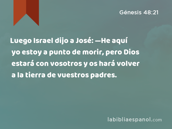 Luego Israel dijo a José: —He aquí yo estoy a punto de morir, pero Dios estará con vosotros y os hará volver a la tierra de vuestros padres. - Génesis 48:21