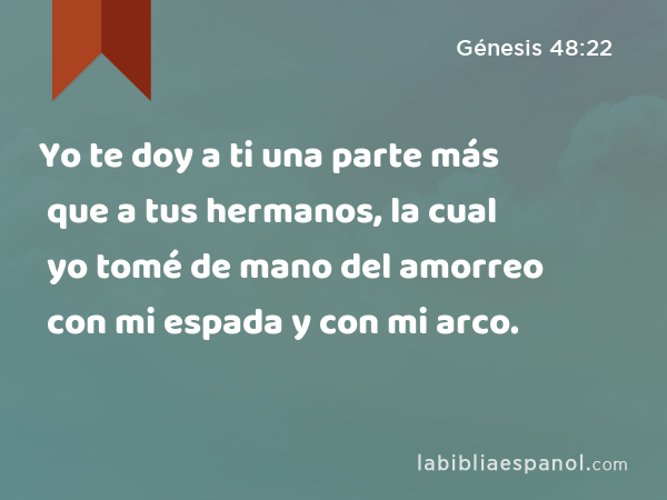 Yo te doy a ti una parte más que a tus hermanos, la cual yo tomé de mano del amorreo con mi espada y con mi arco. - Génesis 48:22