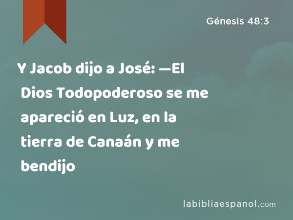 Y Jacob dijo a José: —El Dios Todopoderoso se me apareció en Luz, en la tierra de Canaán y me bendijo - Génesis 48:3