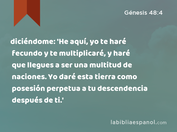 diciéndome: 'He aquí, yo te haré fecundo y te multiplicaré, y haré que llegues a ser una multitud de naciones. Yo daré esta tierra como posesión perpetua a tu descendencia después de ti.' - Génesis 48:4