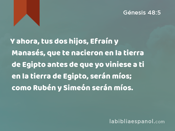 Y ahora, tus dos hijos, Efraín y Manasés, que te nacieron en la tierra de Egipto antes de que yo viniese a ti en la tierra de Egipto, serán míos; como Rubén y Simeón serán míos. - Génesis 48:5