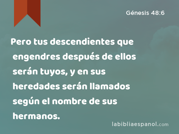 Pero tus descendientes que engendres después de ellos serán tuyos, y en sus heredades serán llamados según el nombre de sus hermanos. - Génesis 48:6