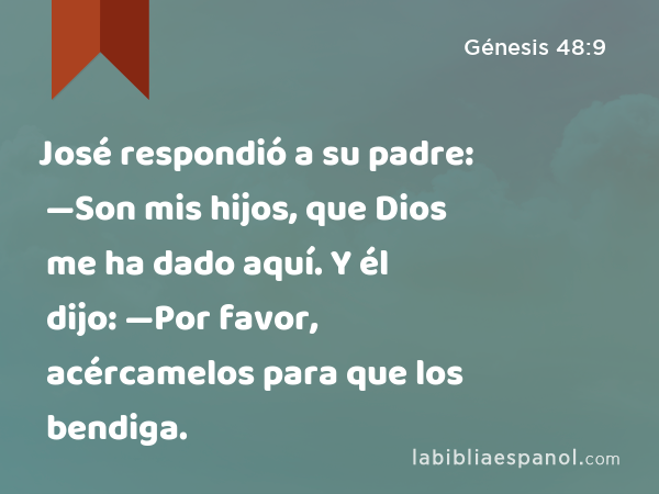 José respondió a su padre: —Son mis hijos, que Dios me ha dado aquí. Y él dijo: —Por favor, acércamelos para que los bendiga. - Génesis 48:9