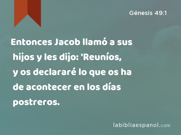 Entonces Jacob llamó a sus hijos y les dijo: 'Reuníos, y os declararé lo que os ha de acontecer en los días postreros. - Génesis 49:1