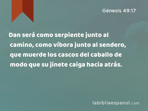 Dan será como serpiente junto al camino, como víbora junto al sendero, que muerde los cascos del caballo de modo que su jinete caiga hacia atrás. - Génesis 49:17