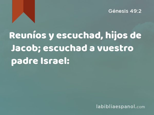 Reuníos y escuchad, hijos de Jacob; escuchad a vuestro padre Israel: - Génesis 49:2