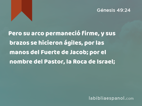 Pero su arco permaneció firme, y sus brazos se hicieron ágiles, por las manos del Fuerte de Jacob; por el nombre del Pastor, la Roca de Israel; - Génesis 49:24