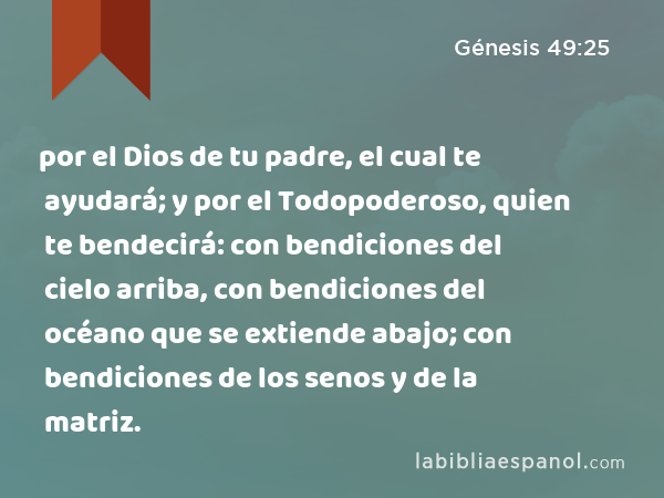 por el Dios de tu padre, el cual te ayudará; y por el Todopoderoso, quien te bendecirá: con bendiciones del cielo arriba, con bendiciones del océano que se extiende abajo; con bendiciones de los senos y de la matriz. - Génesis 49:25