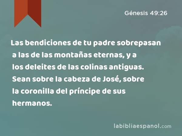 Las bendiciones de tu padre sobrepasan a las de las montañas eternas, y a los deleites de las colinas antiguas. Sean sobre la cabeza de José, sobre la coronilla del príncipe de sus hermanos. - Génesis 49:26