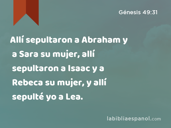 Allí sepultaron a Abraham y a Sara su mujer, allí sepultaron a Isaac y a Rebeca su mujer, y allí sepulté yo a Lea. - Génesis 49:31