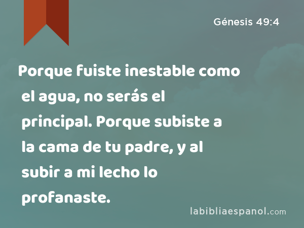 Porque fuiste inestable como el agua, no serás el principal. Porque subiste a la cama de tu padre, y al subir a mi lecho lo profanaste. - Génesis 49:4