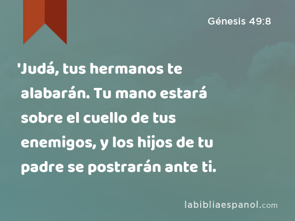 'Judá, tus hermanos te alabarán. Tu mano estará sobre el cuello de tus enemigos, y los hijos de tu padre se postrarán ante ti. - Génesis 49:8