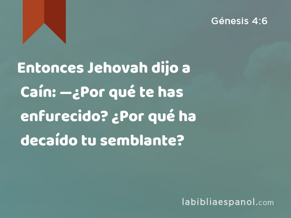 Entonces Jehovah dijo a Caín: —¿Por qué te has enfurecido? ¿Por qué ha decaído tu semblante? - Génesis 4:6