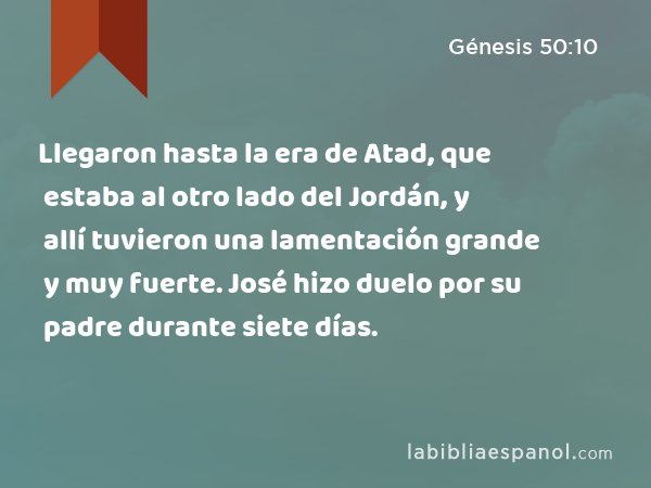 Llegaron hasta la era de Atad, que estaba al otro lado del Jordán, y allí tuvieron una lamentación grande y muy fuerte. José hizo duelo por su padre durante siete días. - Génesis 50:10