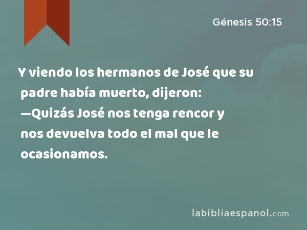 Y viendo los hermanos de José que su padre había muerto, dijeron: —Quizás José nos tenga rencor y nos devuelva todo el mal que le ocasionamos. - Génesis 50:15