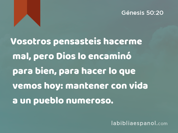 Vosotros pensasteis hacerme mal, pero Dios lo encaminó para bien, para hacer lo que vemos hoy: mantener con vida a un pueblo numeroso. - Génesis 50:20