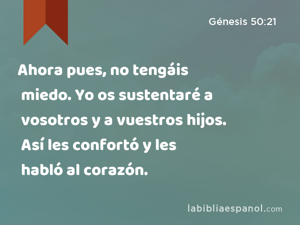 Ahora pues, no tengáis miedo. Yo os sustentaré a vosotros y a vuestros hijos. Así les confortó y les habló al corazón. - Génesis 50:21