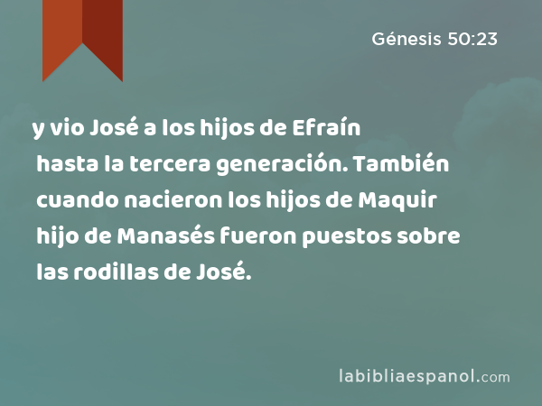 y vio José a los hijos de Efraín hasta la tercera generación. También cuando nacieron los hijos de Maquir hijo de Manasés fueron puestos sobre las rodillas de José. - Génesis 50:23