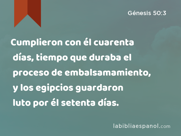 Cumplieron con él cuarenta días, tiempo que duraba el proceso de embalsamamiento, y los egipcios guardaron luto por él setenta días. - Génesis 50:3