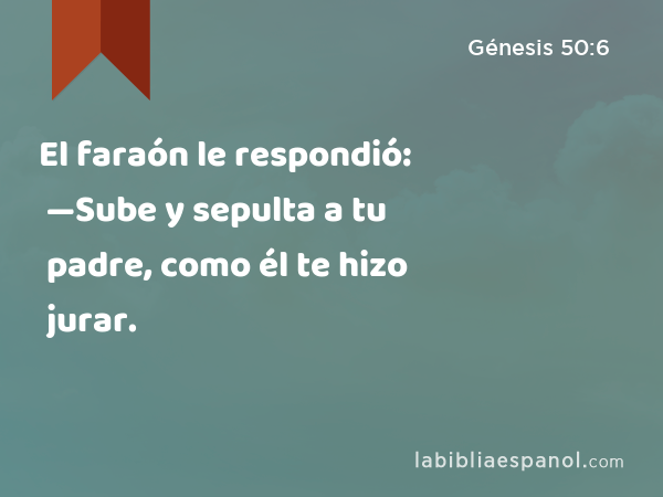 El faraón le respondió: —Sube y sepulta a tu padre, como él te hizo jurar. - Génesis 50:6