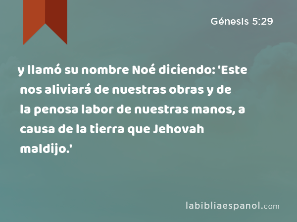 y llamó su nombre Noé diciendo: 'Este nos aliviará de nuestras obras y de la penosa labor de nuestras manos, a causa de la tierra que Jehovah maldijo.' - Génesis 5:29