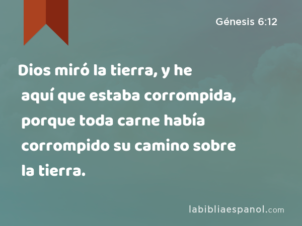 Dios miró la tierra, y he aquí que estaba corrompida, porque toda carne había corrompido su camino sobre la tierra. - Génesis 6:12