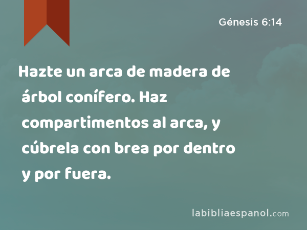 Hazte un arca de madera de árbol conífero. Haz compartimentos al arca, y cúbrela con brea por dentro y por fuera. - Génesis 6:14