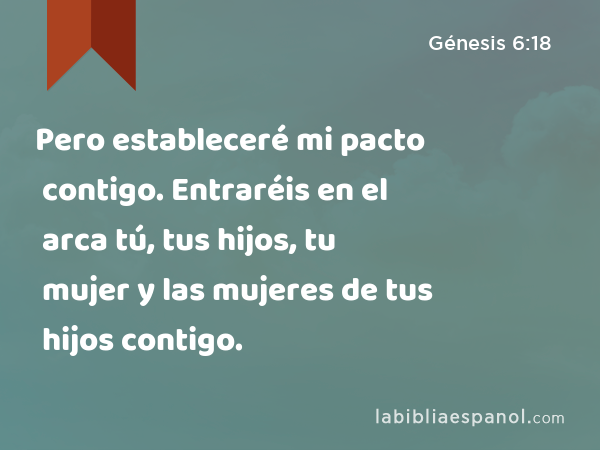 Pero estableceré mi pacto contigo. Entraréis en el arca tú, tus hijos, tu mujer y las mujeres de tus hijos contigo. - Génesis 6:18